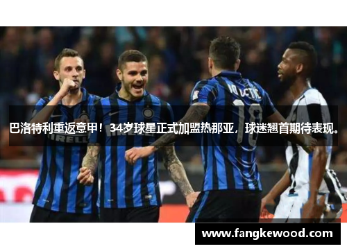 巴洛特利重返意甲！34岁球星正式加盟热那亚，球迷翘首期待表现。
