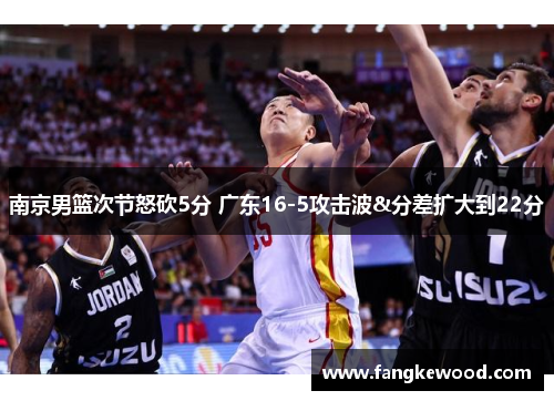 南京男篮次节怒砍5分 广东16-5攻击波&分差扩大到22分
