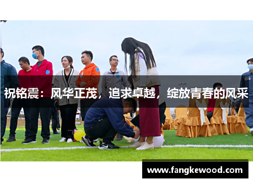 祝铭震：风华正茂，追求卓越，绽放青春的风采