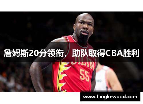 詹姆斯20分领衔，助队取得CBA胜利