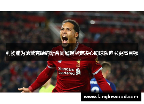 利物浦为范戴克续约新合同展现坚定决心助球队追求更高目标